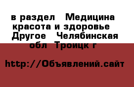  в раздел : Медицина, красота и здоровье » Другое . Челябинская обл.,Троицк г.